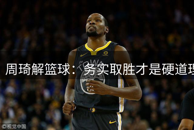 周琦解篮球：务实取胜才是硬道理